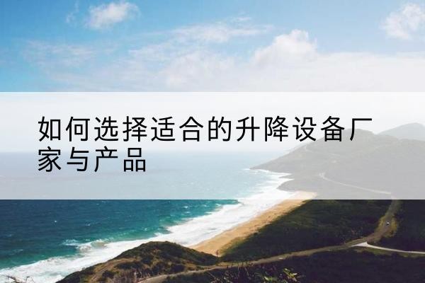涞源电动升降平台厂家-如何选择适合的升降设备厂家与产品