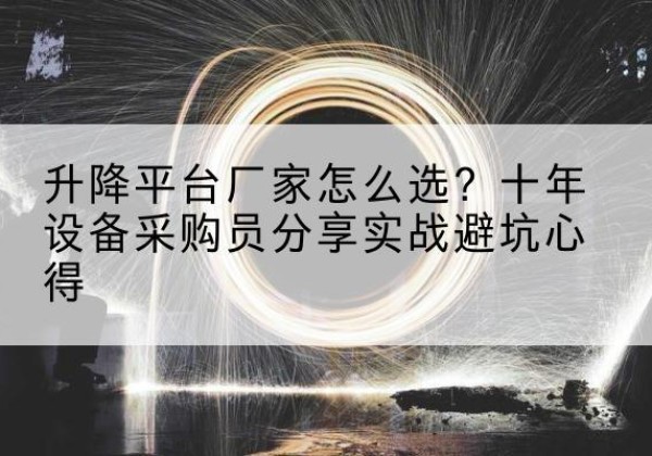 涞源升降平台厂家-怎么选？十年设备采购员分享实战避坑心得