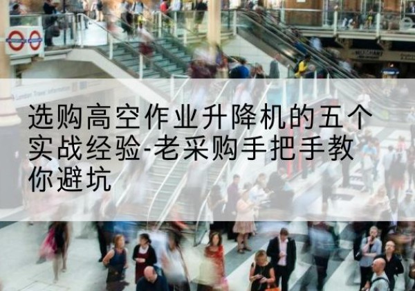 涞源高空作业升降机厂家-选购高空作业升降机的五个实战经验-老采购手把手教你避坑