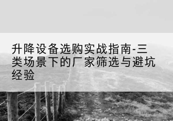 涞源移动式升降机厂家推荐-升降设备选购实战指南-三类场景下的厂家筛选与避坑经验