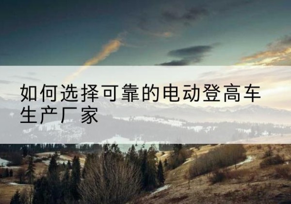 涞源电动登高车厂家-如何选择可靠的电动登高车生产厂家