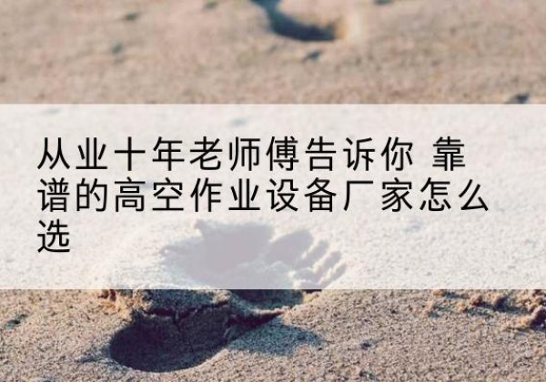 涞源高空作业升降机厂家推荐-从业十年老师傅告诉你 靠谱的高空作业设备厂家怎么选
