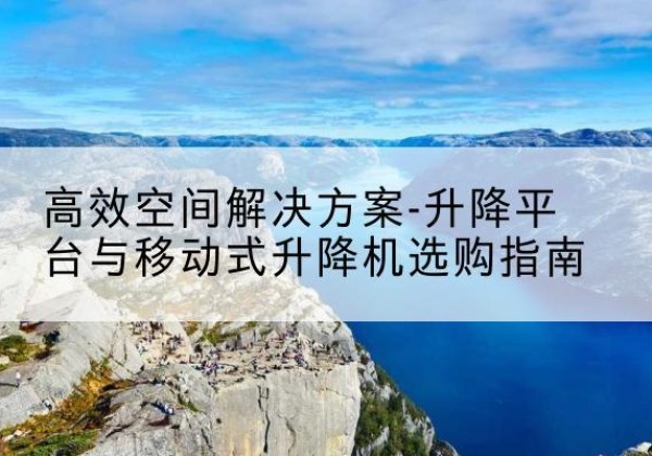 涞源升降平台厂家-*空间解决方案-升降平台与移动式升降机选购指南