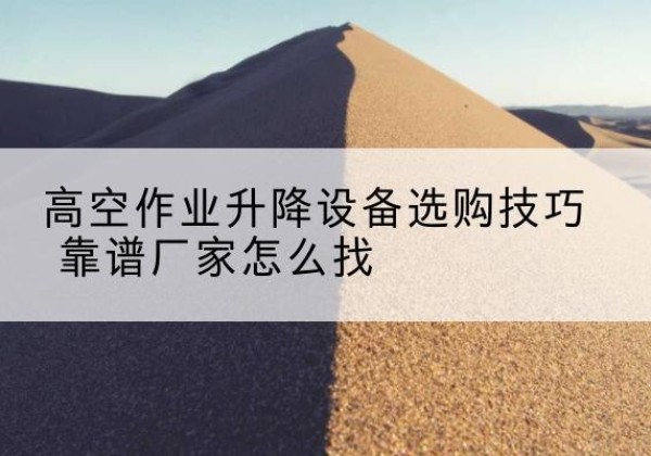 涞源电动升降平台厂家推荐-高空作业升降设备选购技巧 靠谱厂家怎么找