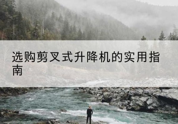 涞源剪叉式升降机怎么选-选购剪叉式升降机的实用指南
