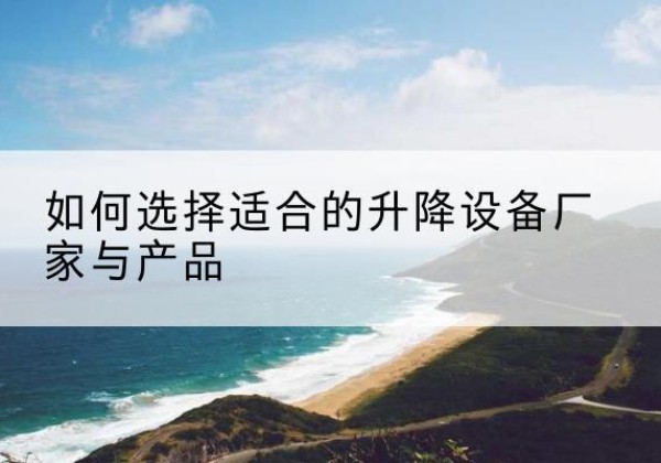 涞源电动升降平台厂家-如何选择适合的升降设备厂家与产品